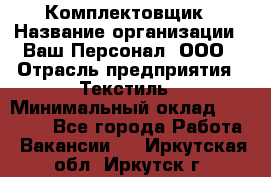 Комплектовщик › Название организации ­ Ваш Персонал, ООО › Отрасль предприятия ­ Текстиль › Минимальный оклад ­ 25 000 - Все города Работа » Вакансии   . Иркутская обл.,Иркутск г.